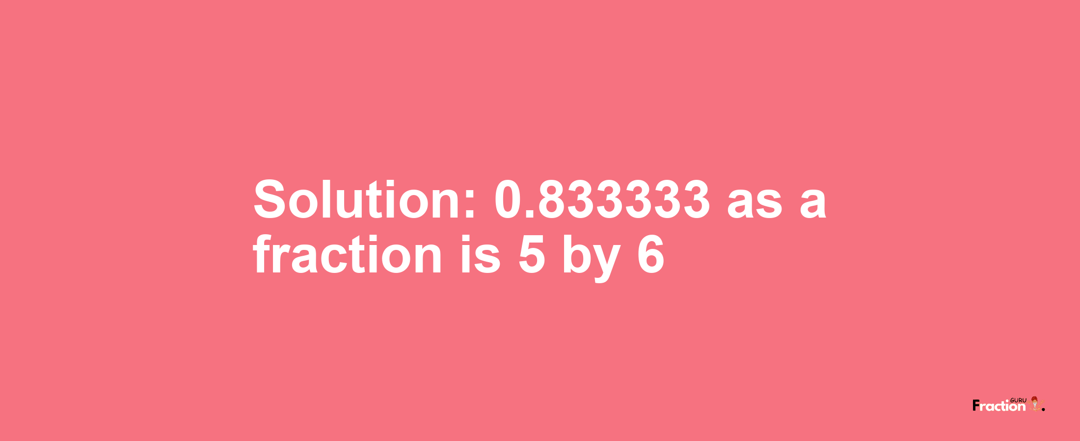 Solution:0.833333 as a fraction is 5/6